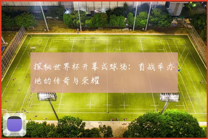 探秘世界杯开幕式球场:首战举办地的传奇与荣耀