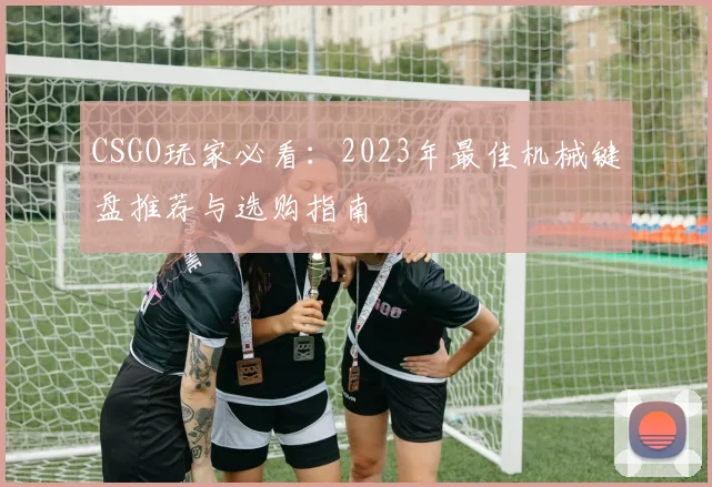 CSGO玩家必看：2023年最佳机械键盘推荐与选购指南