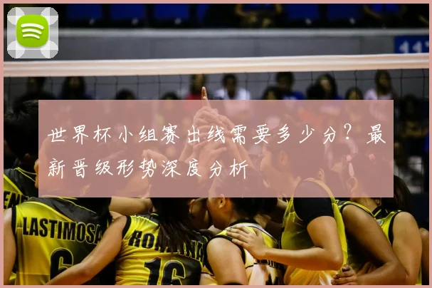 世界杯小组赛出线需要多少分?最新晋级形势深度分析