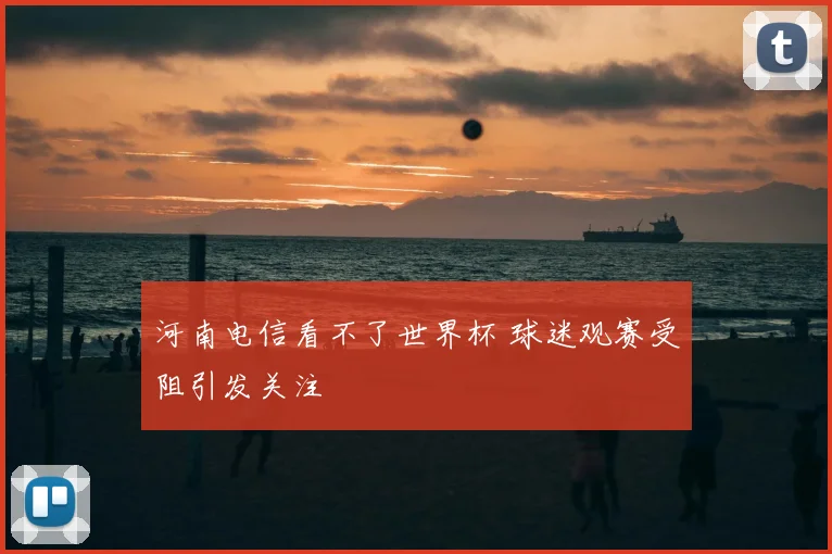 河南电信看不了世界杯 球迷观赛受阻引发关注