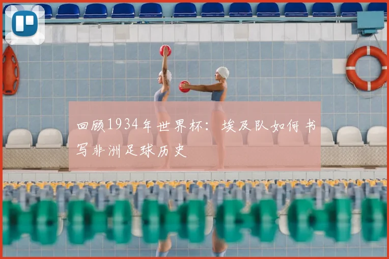 回顾1934年世界杯:埃及队如何书写非洲足球历史