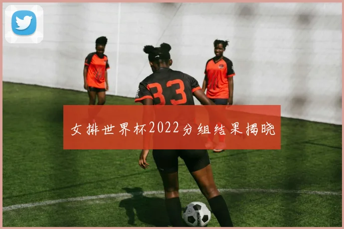 女排世界杯2022分组结果揭晓