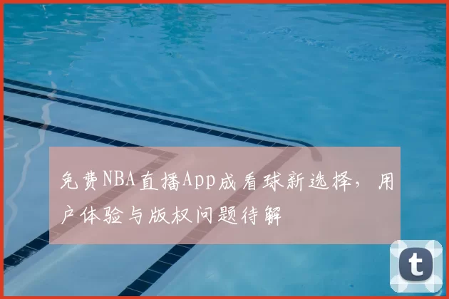 免费NBA直播App成看球新选择，用户体验与版权问题待解