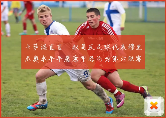 卡萨诺直言囧叔是反足球代表穆里尼奥水平平庸意甲恐沦为第六联赛