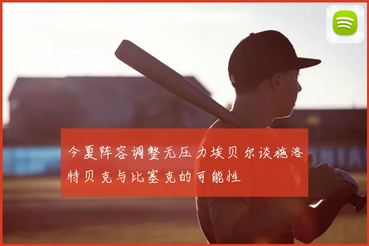 今夏阵容调整无压力埃贝尔谈施洛特贝克与比塞克的可能性