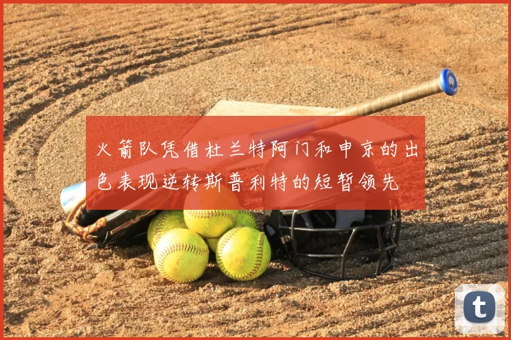 火箭队凭借杜兰特阿门和申京的出色表现逆转斯普利特的短暂领先