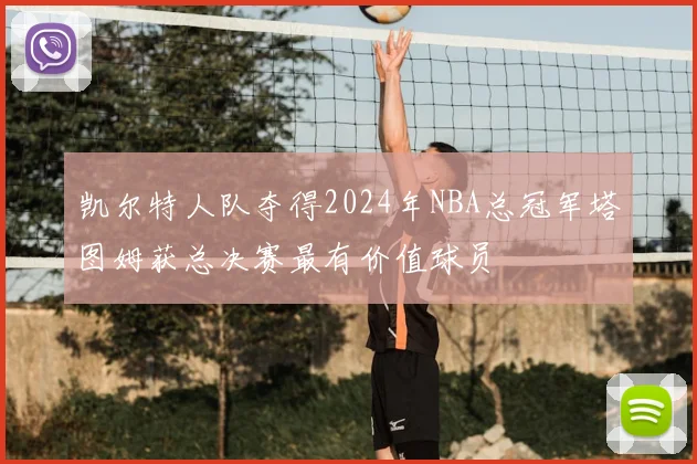 凯尔特人队夺得2024年NBA总冠军塔图姆获总决赛最有价值球员