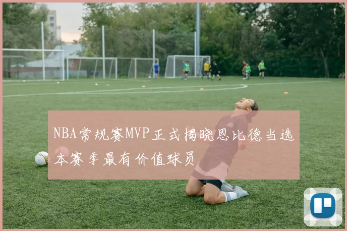 NBA常规赛MVP正式揭晓恩比德当选本赛季最有价值球员