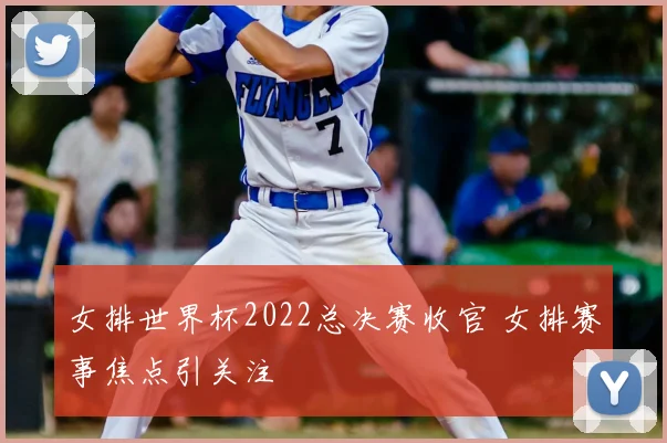 女排世界杯2022总决赛收官 女排赛事焦点引关注