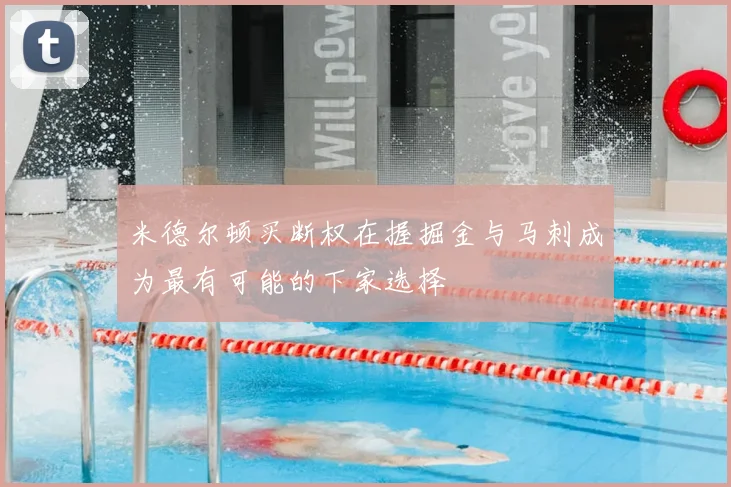 米德尔顿买断权在握掘金与马刺成为最有可能的下家选择