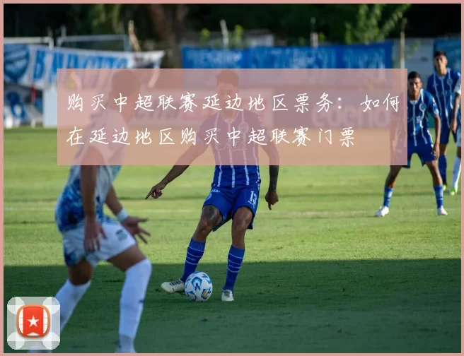 购买中超联赛延边地区票务：如何在延边地区购买中超联赛门票