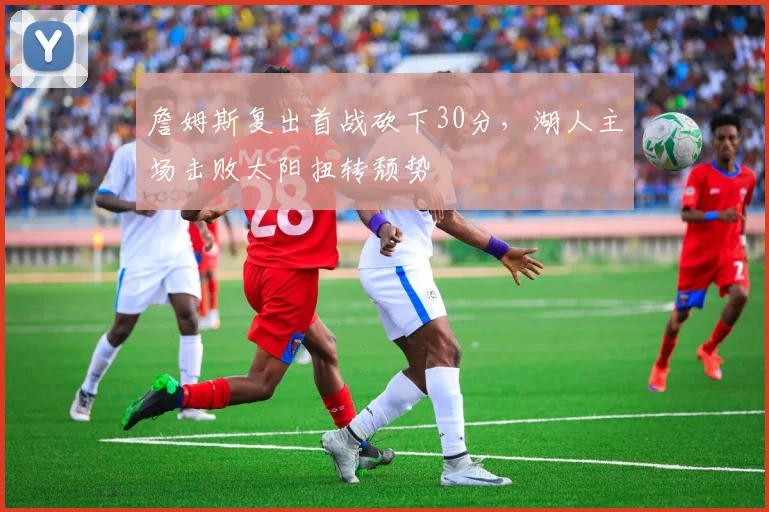 詹姆斯复出首战砍下30分，湖人主场击败太阳扭转颓势