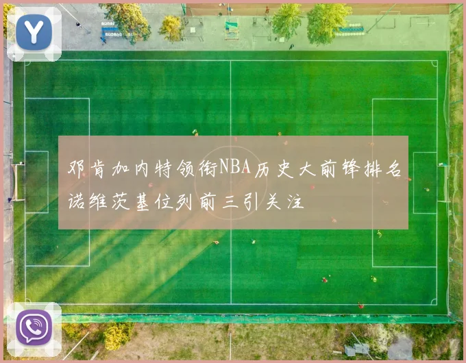 邓肯加内特领衔NBA历史大前锋排名诺维茨基位列前三引关注