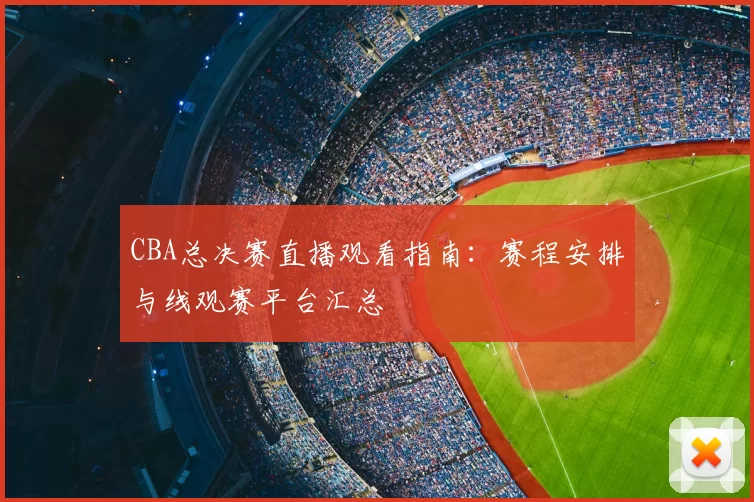 CBA总决赛直播观看指南：赛程安排与线观赛平台汇总