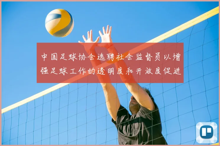 中国足球协会选聘社会监督员以增强足球工作的透明度和开放度促进足球事业发展