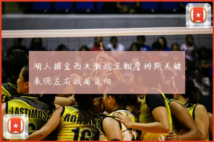 湖人掘金西决激战正酣詹姆斯关键表现左右战局走向