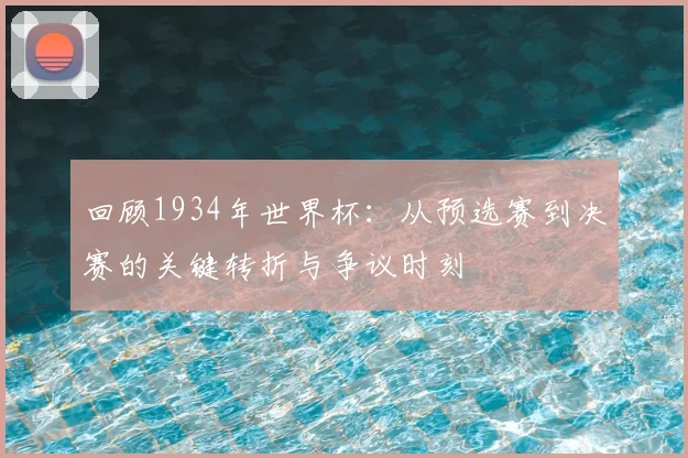 回顾1934年世界杯：从预选赛到决赛的关键转折与争议时刻