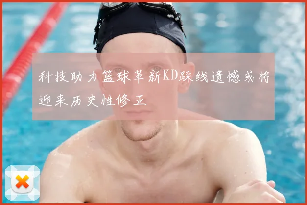 科技助力篮球革新KD踩线遗憾或将迎来历史性修正