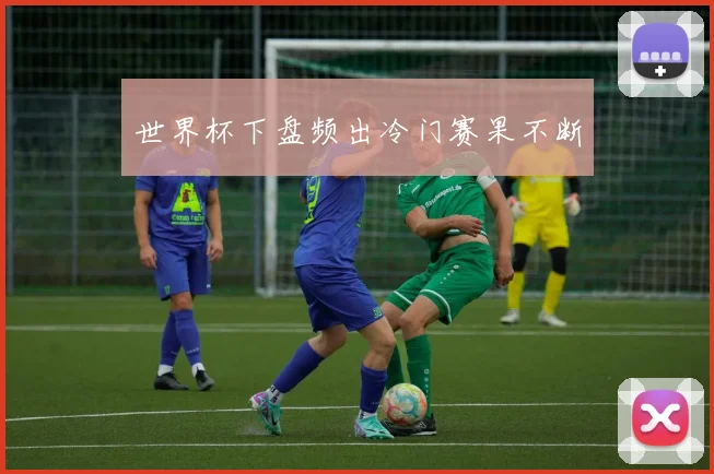 世界杯下盘频出冷门赛果不断