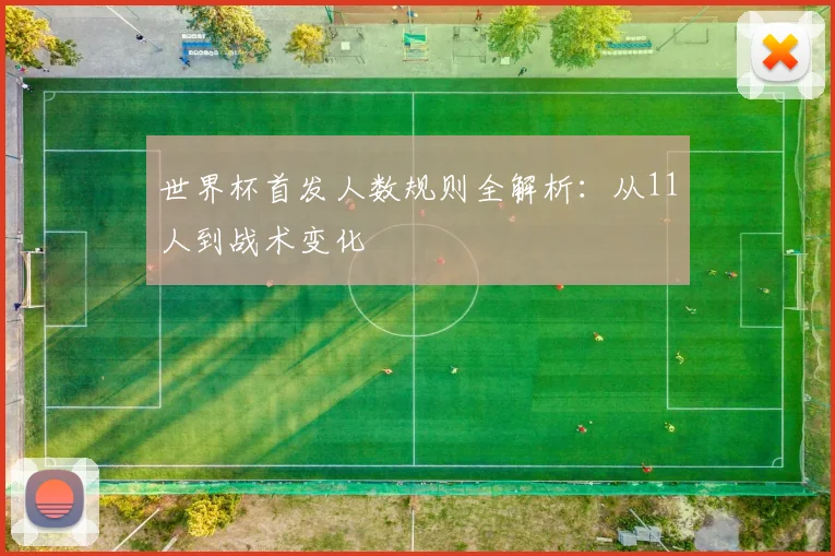 世界杯首发人数规则全解析:从11人到战术变化