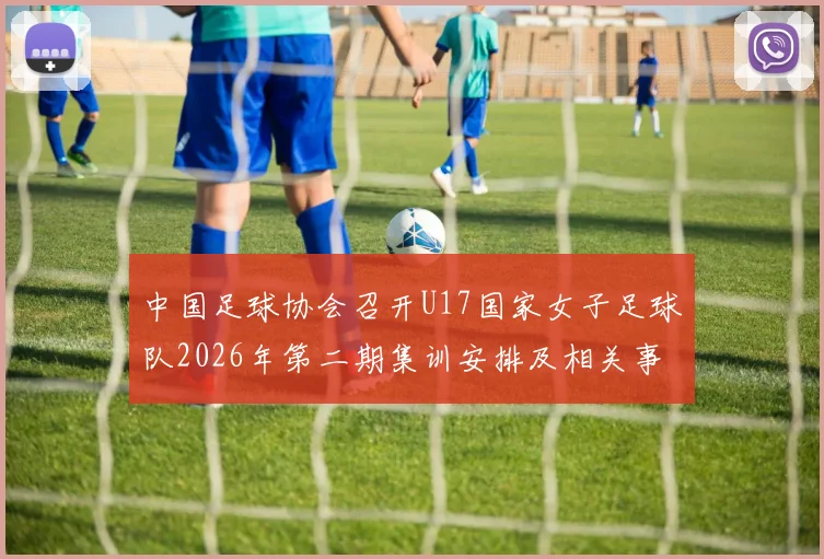 中国足球协会召开U17国家女子足球队2026年第二期集训安排及相关事项通知