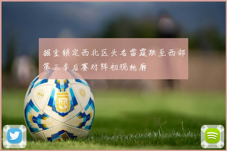 掘金锁定西北区头名雷霆跌至西部第三季后赛对阵初现轮廓