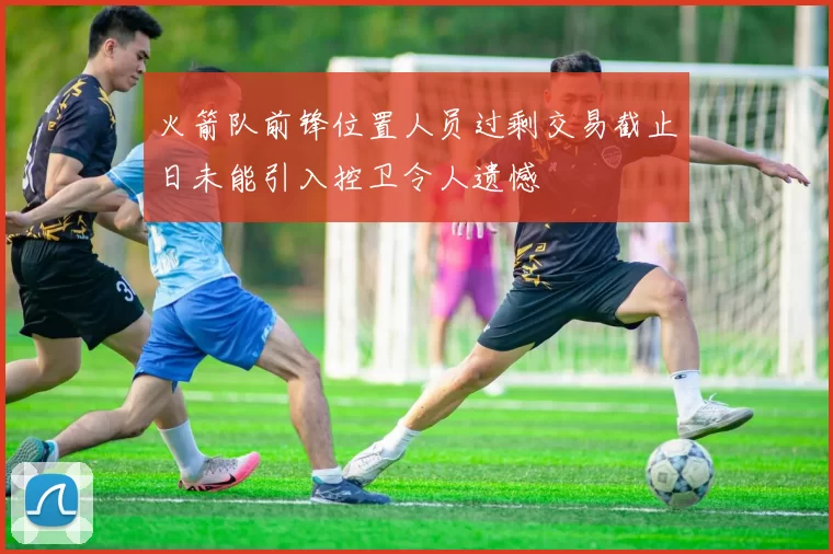 火箭队前锋位置人员过剩交易截止日未能引入控卫令人遗憾