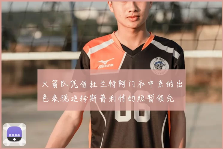 火箭队凭借杜兰特阿门和申京的出色表现逆转斯普利特的短暂领先