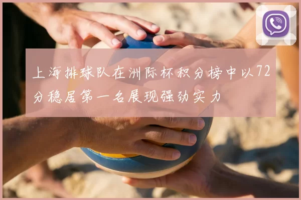 上海排球队在洲际杯积分榜中以72分稳居第一名展现强劲实力