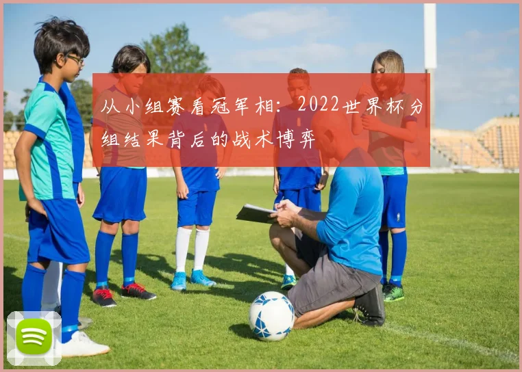 从小组赛看冠军相:2022世界杯分组结果背后的战术博弈