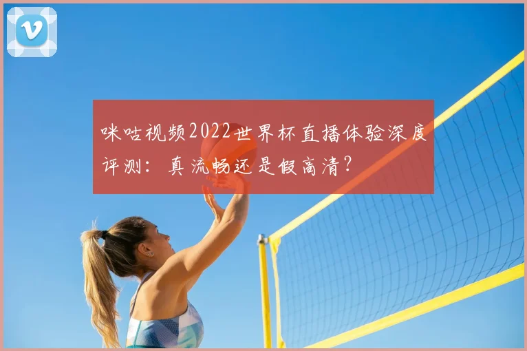 咪咕视频2022世界杯直播体验深度评测:真流畅还是假高清?