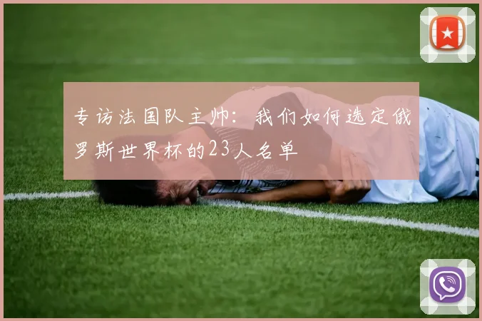 专访法国队主帅:我们如何选定俄罗斯世界杯的23人名单
