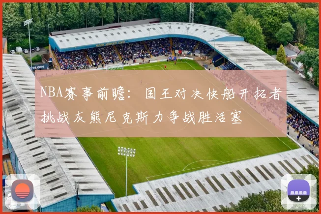 NBA赛事前瞻：国王对决快船开拓者挑战灰熊尼克斯力争战胜活塞