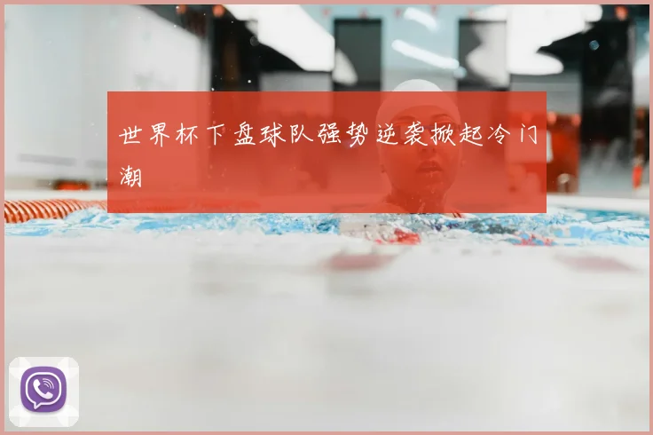 世界杯下盘球队强势逆袭掀起冷门潮