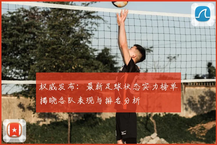 权威发布:最新足球状态实力榜单揭晓各队表现与排名分析