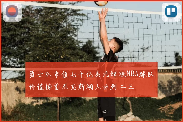 勇士队市值七十亿美元蝉联NBA球队价值榜首尼克斯湖人分列二三