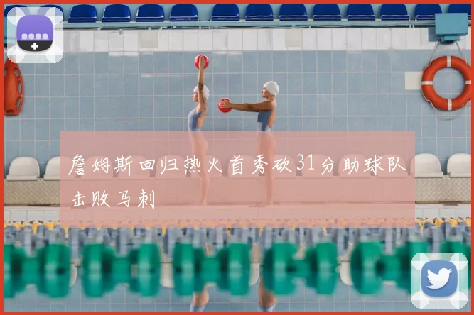 詹姆斯回归热火首秀砍31分助球队击败马刺