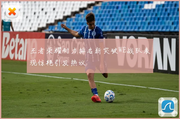 王者荣耀耐力排名新突破WE战队表现惊艳引发热议
