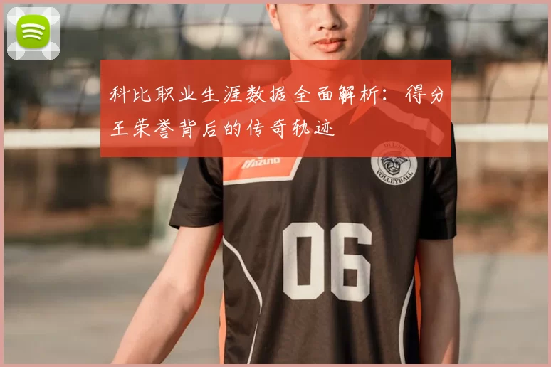 科比职业生涯数据全面解析：得分王荣誉背后的传奇轨迹