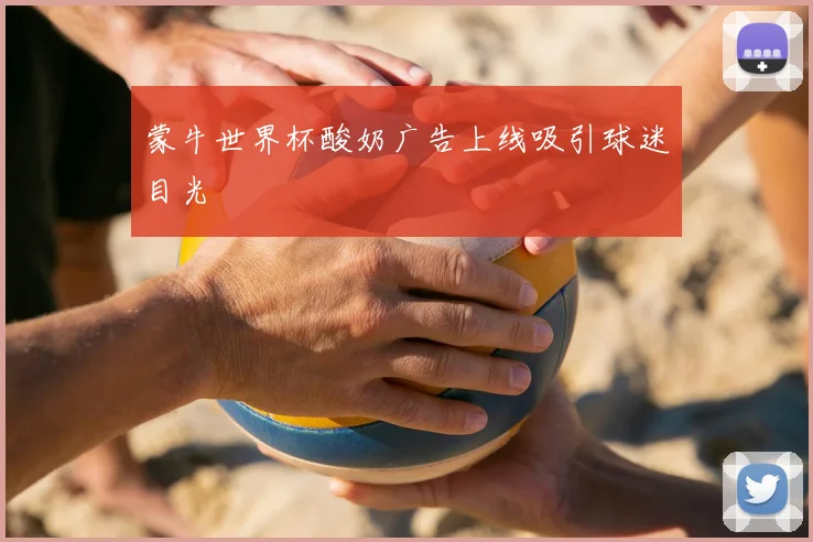 蒙牛世界杯酸奶广告上线吸引球迷目光