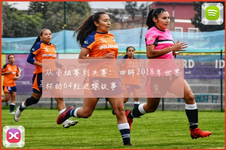从小组赛到决赛:回眸2018年世界杯的64粒进球故事
