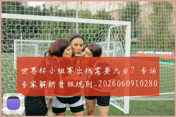 世界杯小组赛出线需要几分?专访专家解析晋级规则_20260609102800