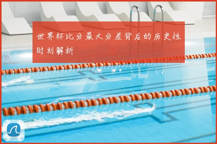 世界杯比分最大分差背后的历史性时刻解析