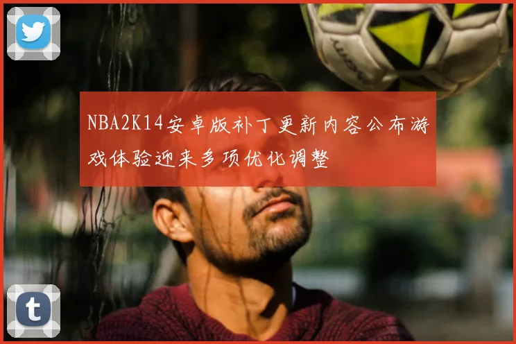 NBA2K14安卓版补丁更新内容公布游戏体验迎来多项优化调整