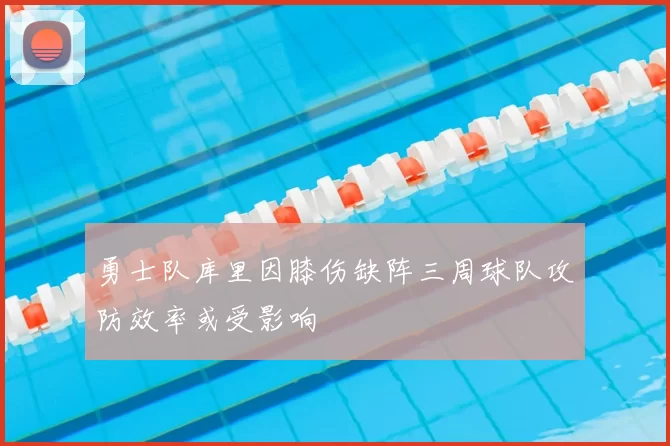 勇士队库里因膝伤缺阵三周球队攻防效率或受影响