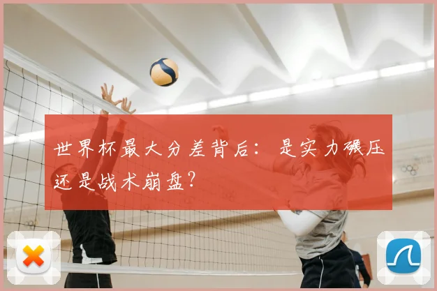 世界杯最大分差背后:是实力碾压还是战术崩盘?
