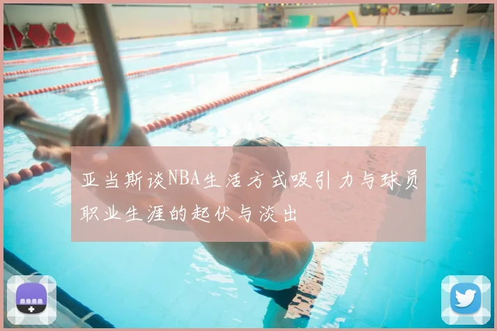 亚当斯谈NBA生活方式吸引力与球员职业生涯的起伏与淡出
