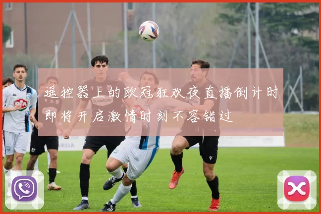 遥控器上的欧冠狂欢夜直播倒计时即将开启激情时刻不容错过