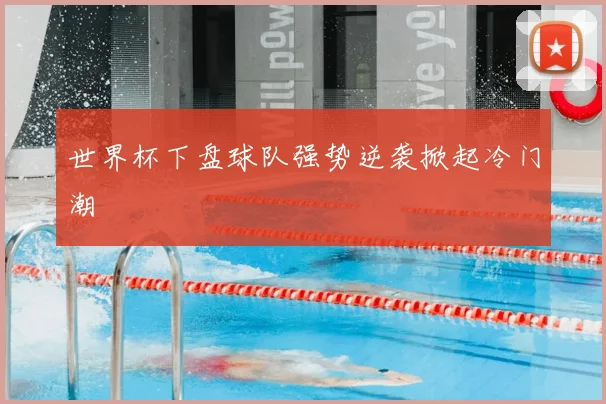 世界杯下盘球队强势逆袭掀起冷门潮