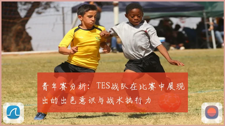 青年赛分析：TES战队在比赛中展现出的出色意识与战术执行力
